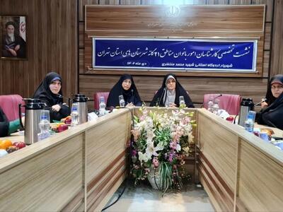 نشست تخصصی کارشناسان امور بانوان مناطق ۲۱گانه شهرستان‌های استان تهران